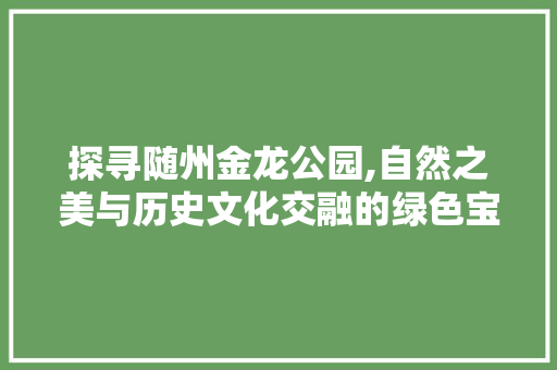 探寻随州金龙公园,自然之美与历史文化交融的绿色宝地