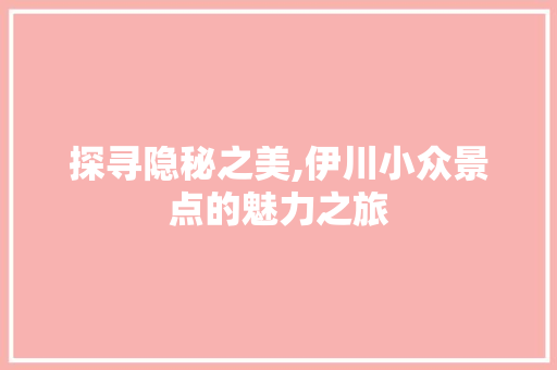 探寻隐秘之美,伊川小众景点的魅力之旅