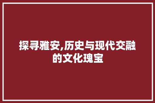 探寻雅安,历史与现代交融的文化瑰宝