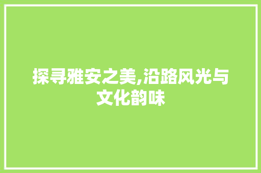 探寻雅安之美,沿路风光与文化韵味