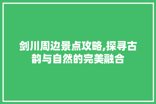 剑川周边景点攻略,探寻古韵与自然的完美融合