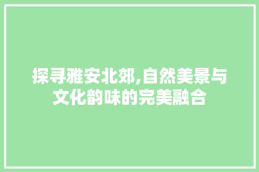 探寻雅安北郊,自然美景与文化韵味的完美融合