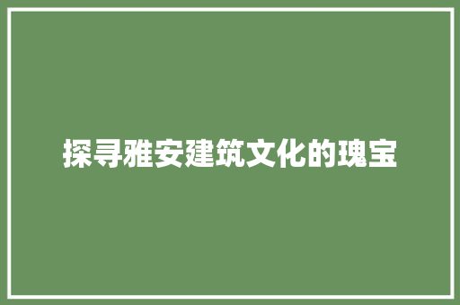 探寻雅安建筑文化的瑰宝