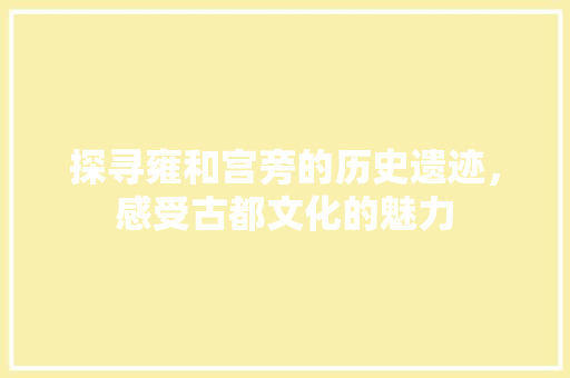 探寻雍和宫旁的历史遗迹，感受古都文化的魅力