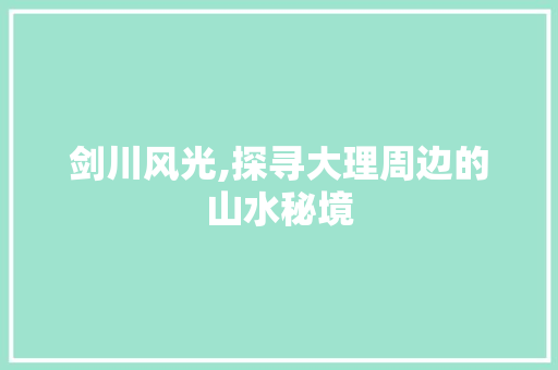 剑川风光,探寻大理周边的山水秘境