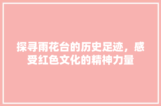 探寻雨花台的历史足迹，感受红色文化的精神力量