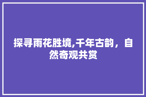 探寻雨花胜境,千年古韵，自然奇观共赏