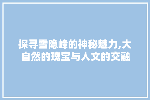 探寻雪隐峰的神秘魅力,大自然的瑰宝与人文的交融