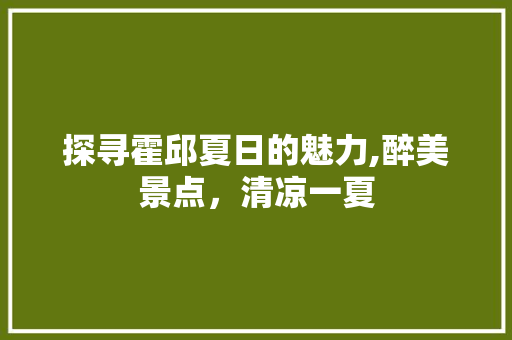 探寻霍邱夏日的魅力,醉美景点，清凉一夏