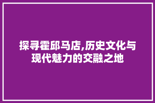 探寻霍邱马店,历史文化与现代魅力的交融之地  第1张