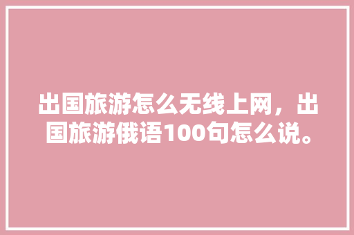 出国旅游怎么无线上网，出国旅游俄语100句怎么说。