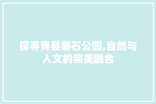 探寻青县磐石公园,自然与人文的完美融合