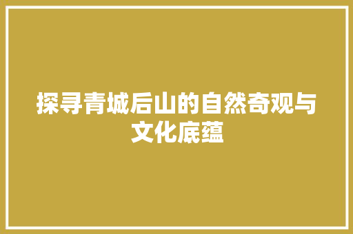 探寻青城后山的自然奇观与文化底蕴