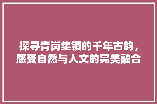 探寻青岗集镇的千年古韵，感受自然与人文的完美融合