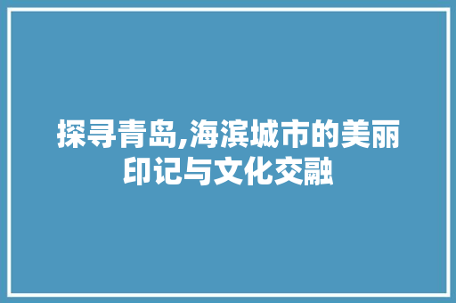 探寻青岛,海滨城市的美丽印记与文化交融