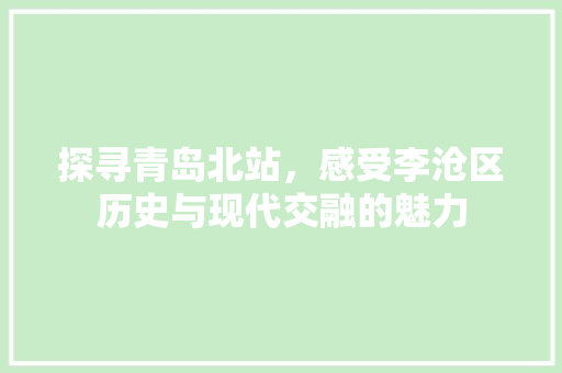 探寻青岛北站，感受李沧区历史与现代交融的魅力