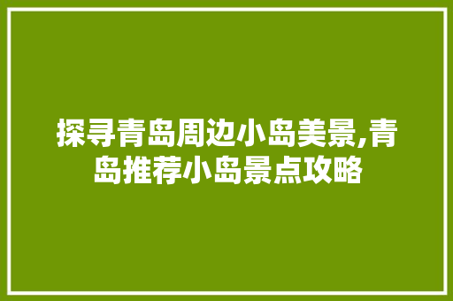 探寻青岛周边小岛美景,青岛推荐小岛景点攻略