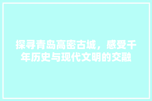 探寻青岛高密古城，感受千年历史与现代文明的交融