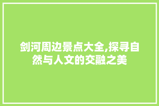 剑河周边景点大全,探寻自然与人文的交融之美