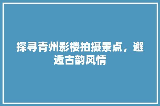 探寻青州影楼拍摄景点，邂逅古韵风情