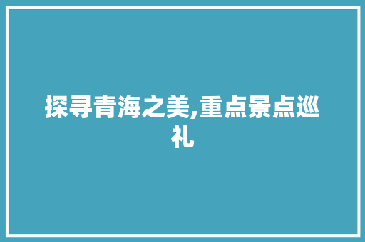 探寻青海之美,重点景点巡礼