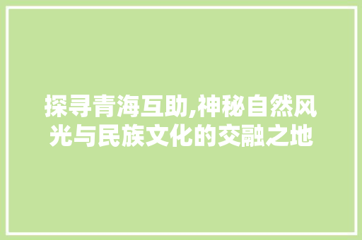 探寻青海互助,神秘自然风光与民族文化的交融之地