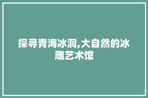 探寻青海冰洞,大自然的冰雕艺术馆