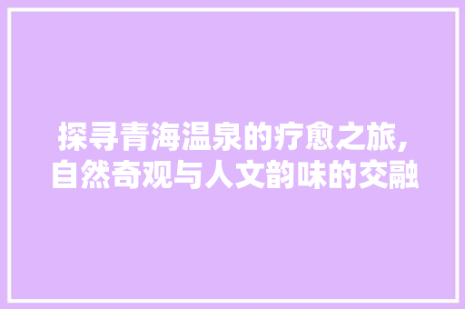 探寻青海温泉的疗愈之旅,自然奇观与人文韵味的交融