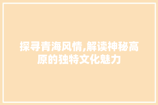 探寻青海风情,解读神秘高原的独特文化魅力