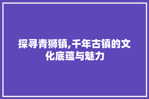 探寻青狮镇,千年古镇的文化底蕴与魅力