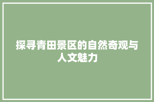 探寻青田景区的自然奇观与人文魅力