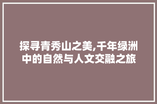 探寻青秀山之美,千年绿洲中的自然与人文交融之旅