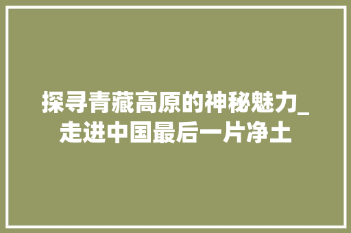 探寻青藏高原的神秘魅力_走进中国最后一片净土