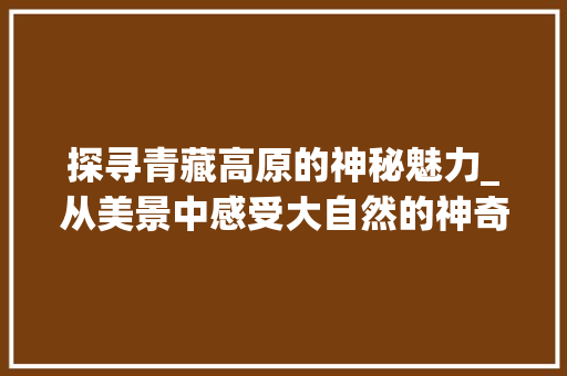 探寻青藏高原的神秘魅力_从美景中感受大自然的神奇力量