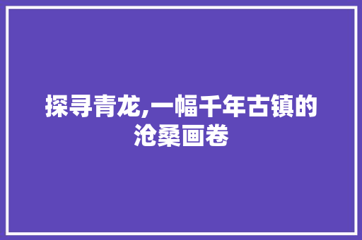 探寻青龙,一幅千年古镇的沧桑画卷