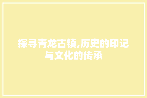 探寻青龙古镇,历史的印记与文化的传承