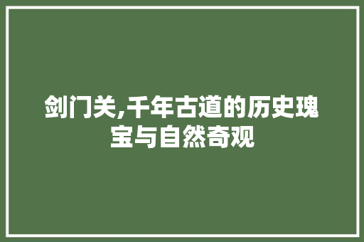 剑门关,千年古道的历史瑰宝与自然奇观  第1张