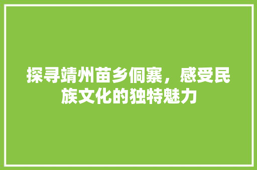 探寻靖州苗乡侗寨，感受民族文化的独特魅力