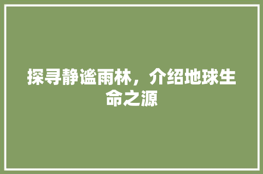 探寻静谧雨林，介绍地球生命之源