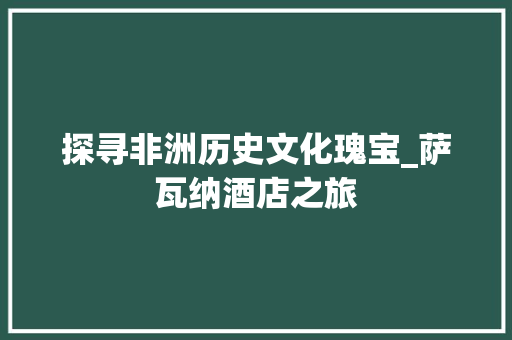 探寻非洲历史文化瑰宝_萨瓦纳酒店之旅