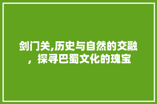 剑门关,历史与自然的交融，探寻巴蜀文化的瑰宝  第1张