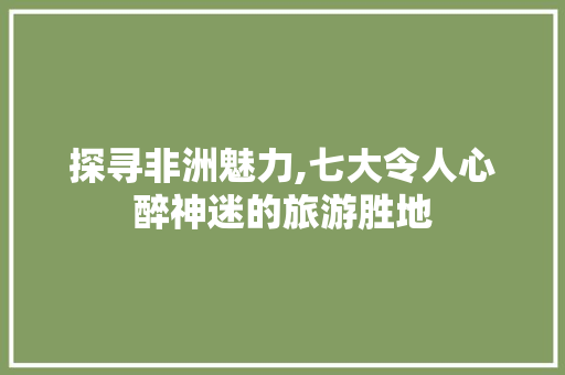 探寻非洲魅力,七大令人心醉神迷的旅游胜地