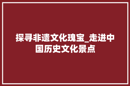 探寻非遗文化瑰宝_走进中国历史文化景点  第1张