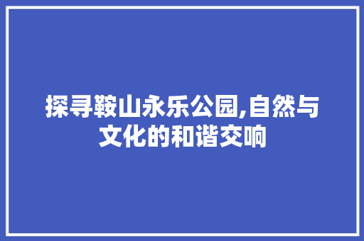 探寻鞍山永乐公园,自然与文化的和谐交响