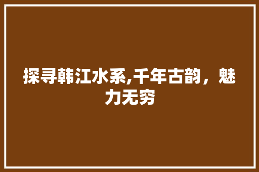 探寻韩江水系,千年古韵，魅力无穷