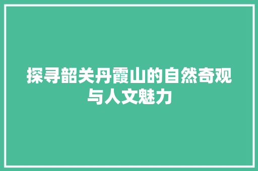 探寻韶关丹霞山的自然奇观与人文魅力