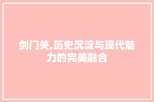 剑门关,历史沉淀与现代魅力的完美融合  第1张