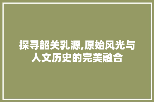 探寻韶关乳源,原始风光与人文历史的完美融合