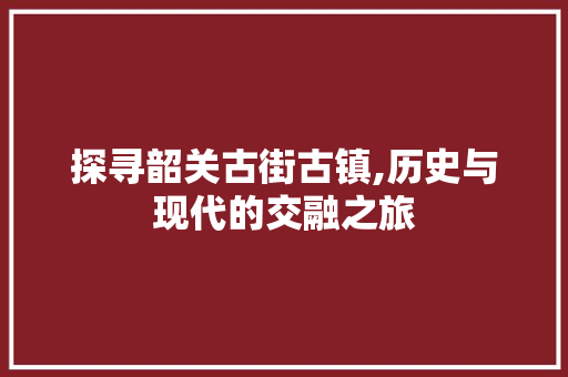 探寻韶关古街古镇,历史与现代的交融之旅