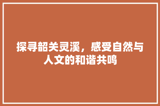 探寻韶关灵溪，感受自然与人文的和谐共鸣